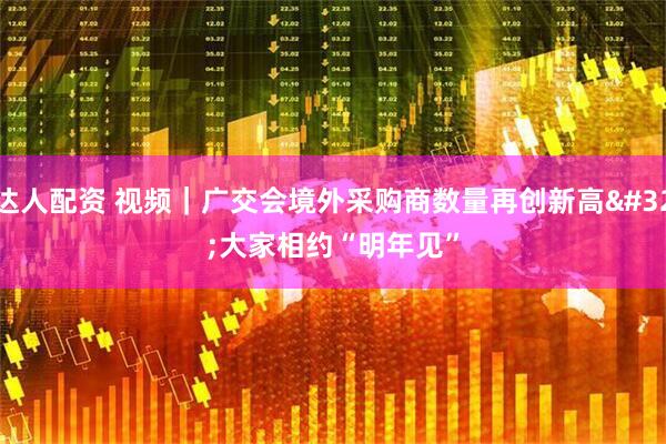 达人配资 视频｜广交会境外采购商数量再创新高 大家相约“明年见”