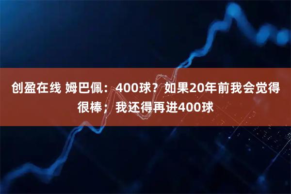 创盈在线 姆巴佩：400球？如果20年前我会觉得很棒；我还得再进400球