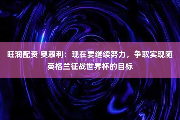 旺润配资 奥赖利：现在要继续努力，争取实现随英格兰征战世界杯的目标