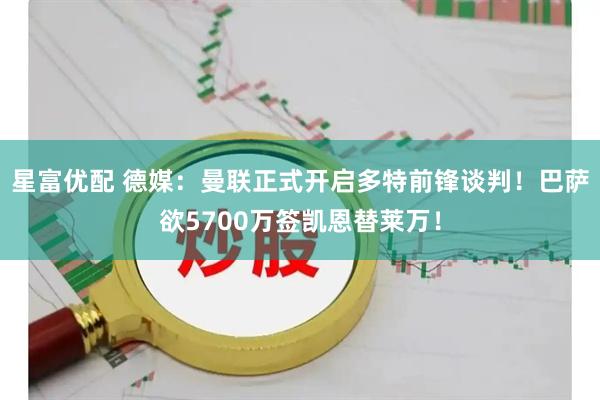 星富优配 德媒：曼联正式开启多特前锋谈判！巴萨欲5700万签凯恩替莱万！
