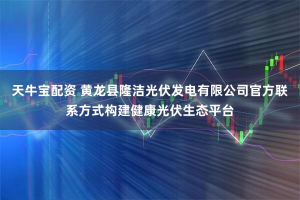 天牛宝配资 黄龙县隆洁光伏发电有限公司官方联系方式构建健康光伏生态平台