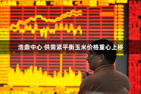 浩鼎中心 供需紧平衡玉米价格重心上移