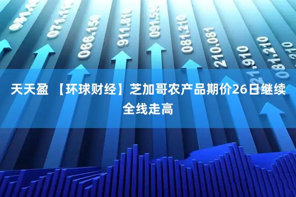 天天盈 【环球财经】芝加哥农产品期价26日继续全线走高