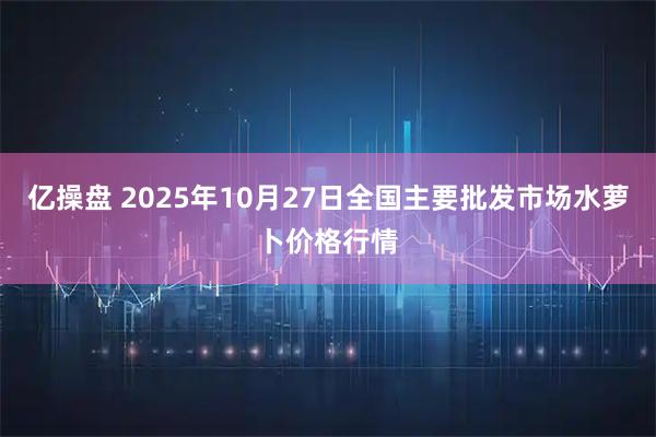 亿操盘 2025年10月27日全国主要批发市场水萝卜价格行情