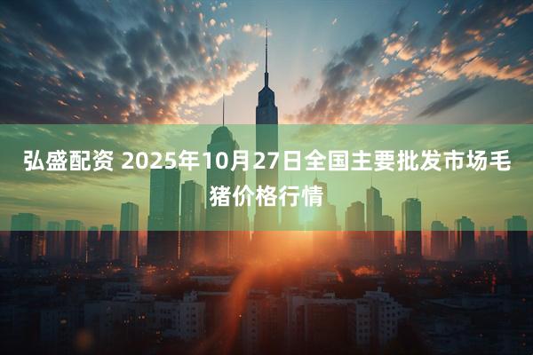 弘盛配资 2025年10月27日全国主要批发市场毛猪价格行情