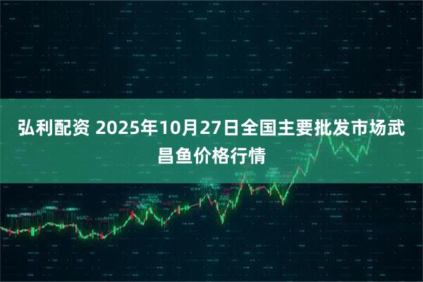 弘利配资 2025年10月27日全国主要批发市场武昌鱼价格行情