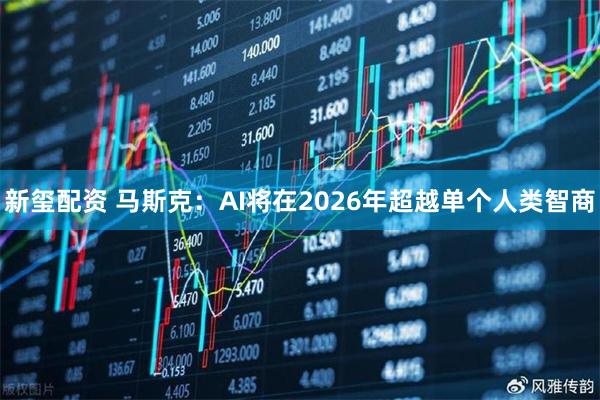 新玺配资 马斯克：AI将在2026年超越单个人类智商