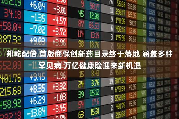 邦乾配倍 首版商保创新药目录终于落地 涵盖多种罕见病 万亿健康险迎来新机遇