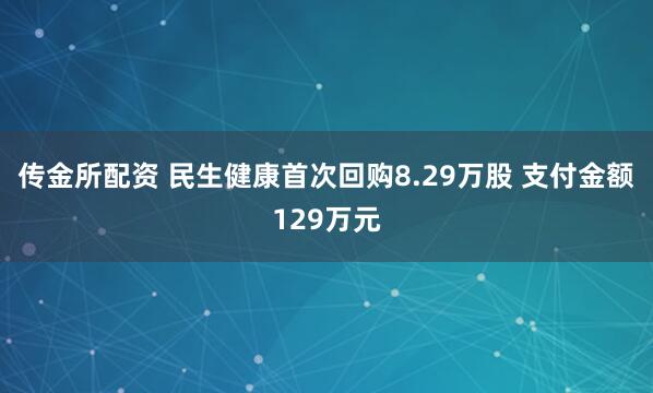 传金所配资 民生健康首次回购8.29万股 支付金额129万元