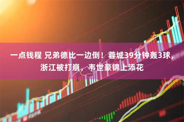 一点钱程 兄弟德比一边倒！蓉城39分钟轰3球，浙江被打崩，韦世豪锦上添花