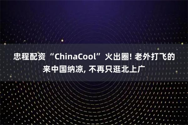 忠程配资 “ChinaCool” 火出圈! 老外打飞的来中国纳凉, 不再只逛北上广