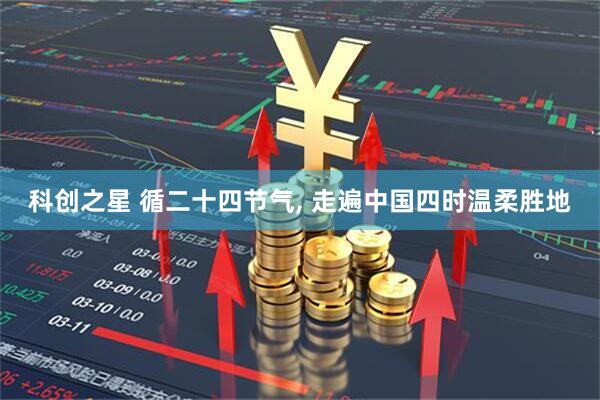 科创之星 循二十四节气, 走遍中国四时温柔胜地